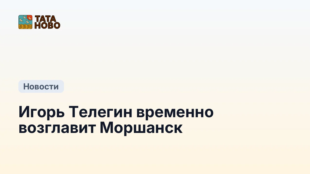 Игорь Телегин временно возглавит Моршанск
